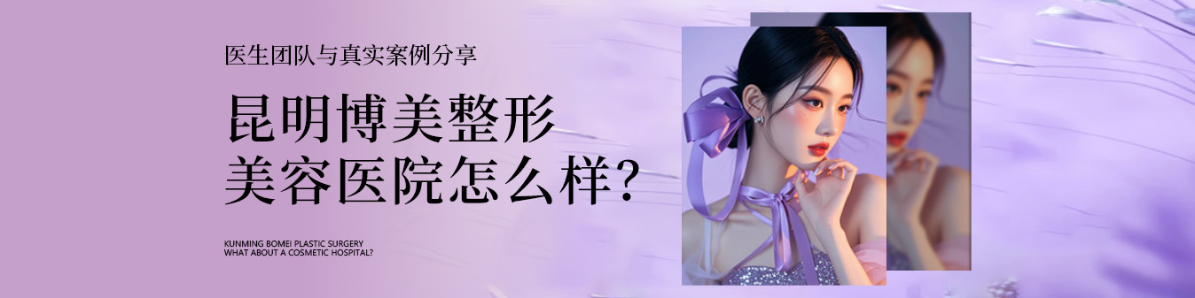 昆明博美整形美容医院怎么样？医生团队与真实案例分享